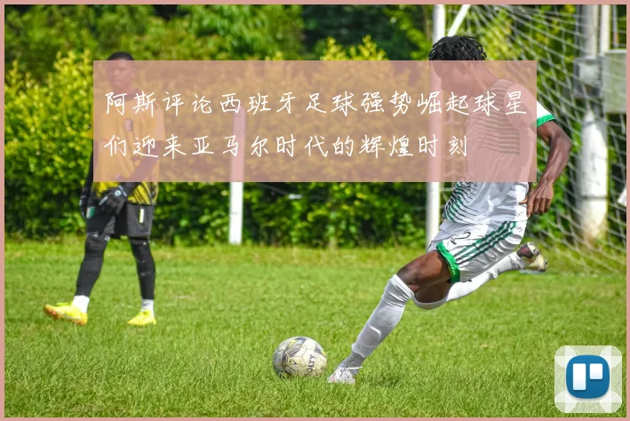 阿斯评论西班牙足球强势崛起球星们迎来亚马尔时代的辉煌时刻