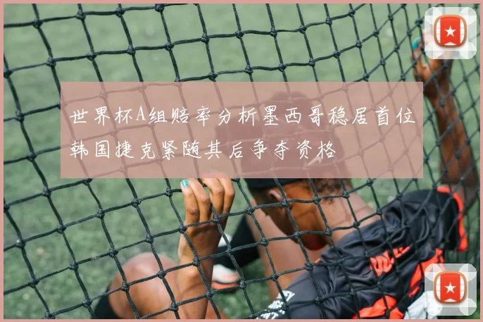 世界杯A组赔率分析墨西哥稳居首位韩国捷克紧随其后争夺资格