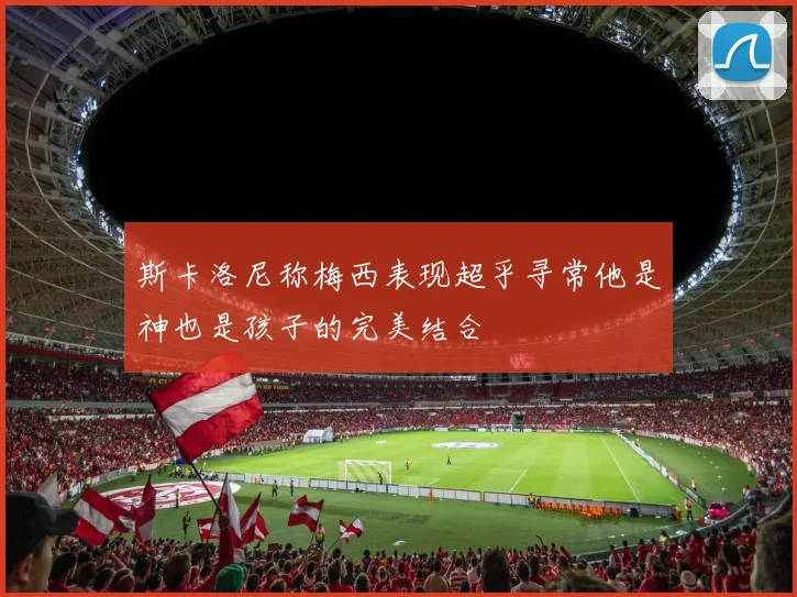 斯卡洛尼称梅西表现超乎寻常他是神也是孩子的完美结合