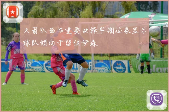 火箭队面临重要抉择早期迹象显示球队倾向于留住伊森