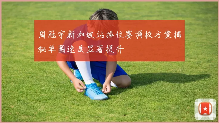 周冠宇新加坡站排位赛调校方案揭秘单圈速度显著提升