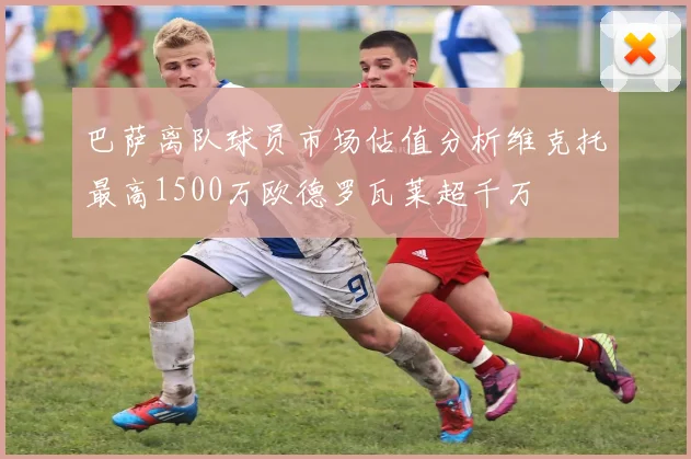 巴萨离队球员市场估值分析维克托最高1500万欧德罗瓦莱超千万