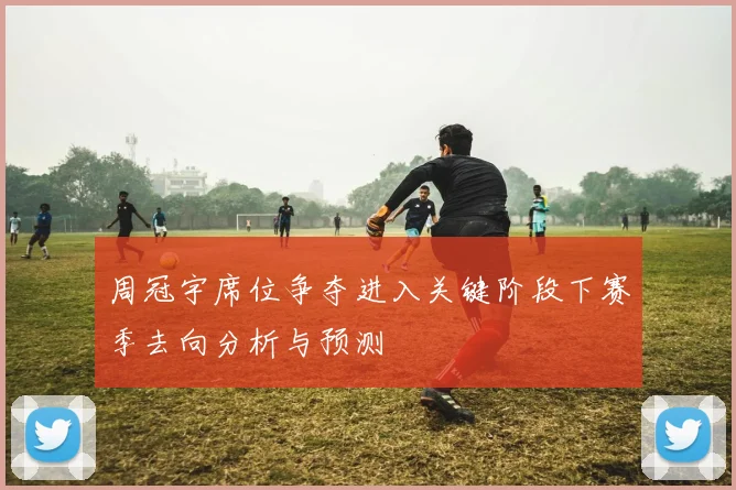 周冠宇席位争夺进入关键阶段下赛季去向分析与预测