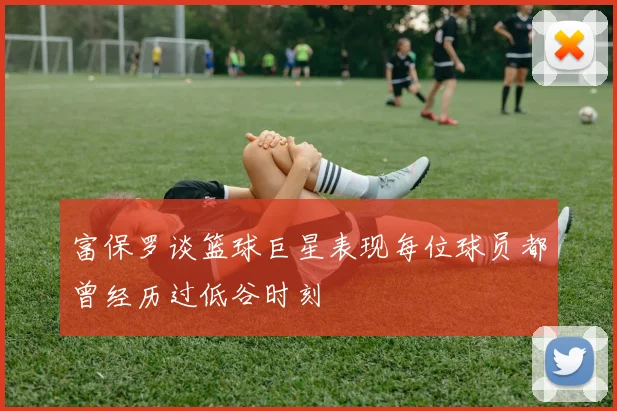 富保罗谈篮球巨星表现每位球员都曾经历过低谷时刻