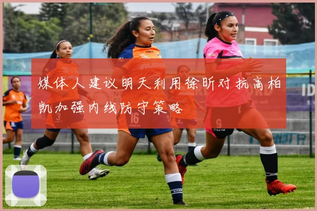 媒体人建议明天利用徐昕对抗高柏凯加强内线防守策略