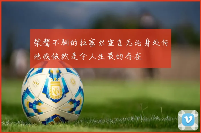 桀骜不驯的拉塞尔宣言无论身处何地我依然是令人生畏的存在