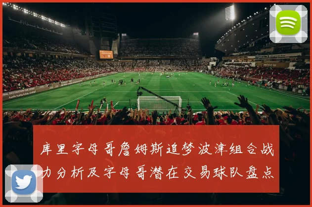 库里字母哥詹姆斯追梦波津组合战力分析及字母哥潜在交易球队盘点