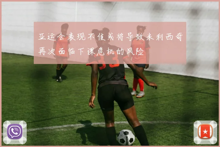 亚运会表现不佳或将导致米利西奇再次面临下课危机的风险