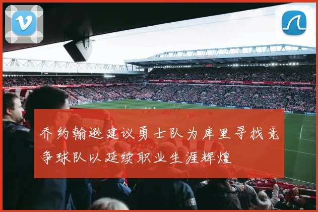 乔约翰逊建议勇士队为库里寻找竞争球队以延续职业生涯辉煌