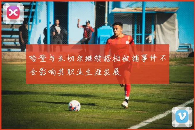 哈登与米切尔继续搭档被捕事件不会影响其职业生涯发展