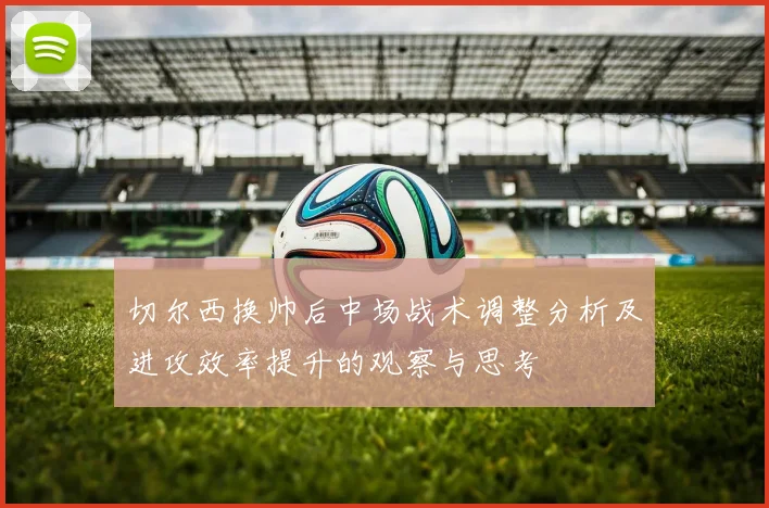 切尔西换帅后中场战术调整分析及进攻效率提升的观察与思考