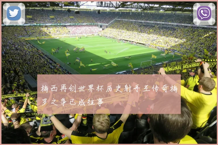 梅西再创世界杯历史射手王传奇梅罗之争已成往事