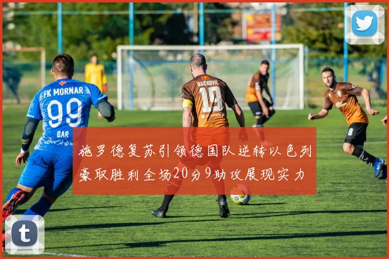 施罗德复苏引领德国队逆转以色列豪取胜利全场20分9助攻展现实力