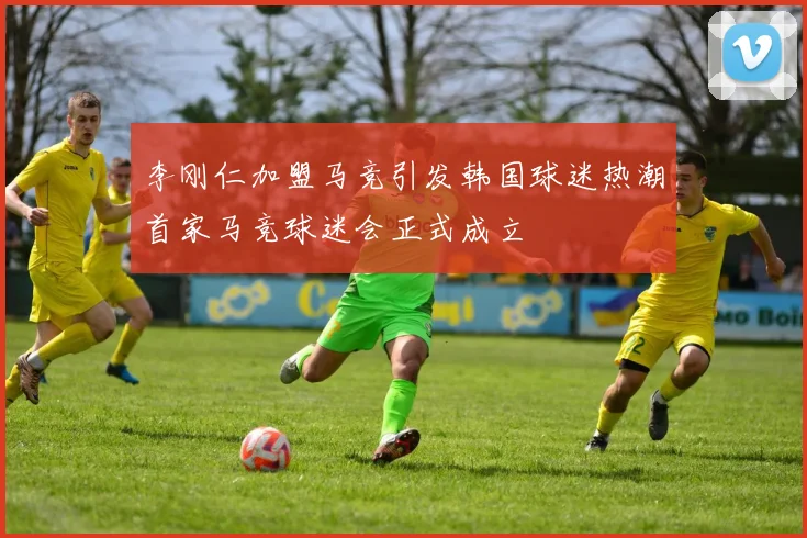 李刚仁加盟马竞引发韩国球迷热潮首家马竞球迷会正式成立