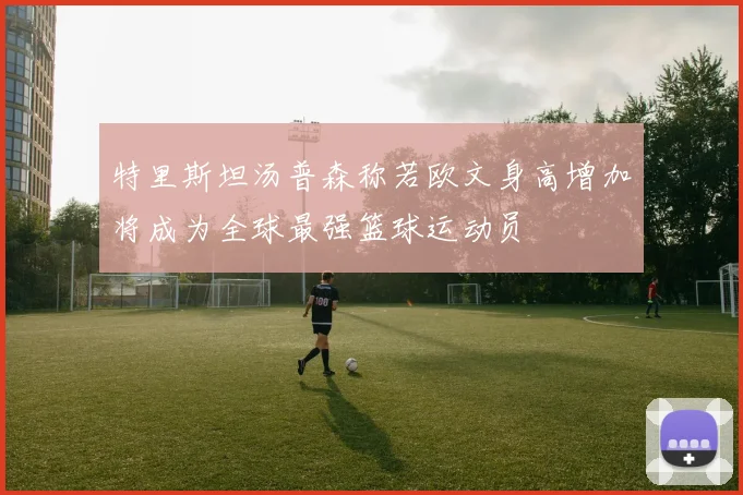 特里斯坦汤普森称若欧文身高增加将成为全球最强篮球运动员