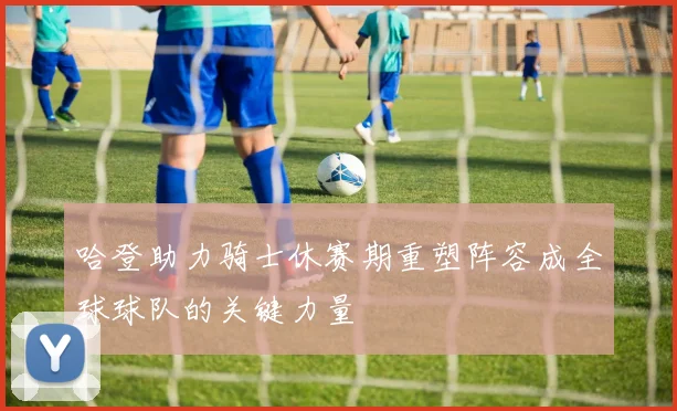 哈登助力骑士休赛期重塑阵容成全球球队的关键力量
