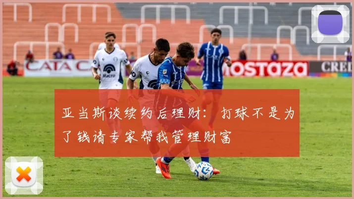 亚当斯谈续约后理财：打球不是为了钱请专家帮我管理财富