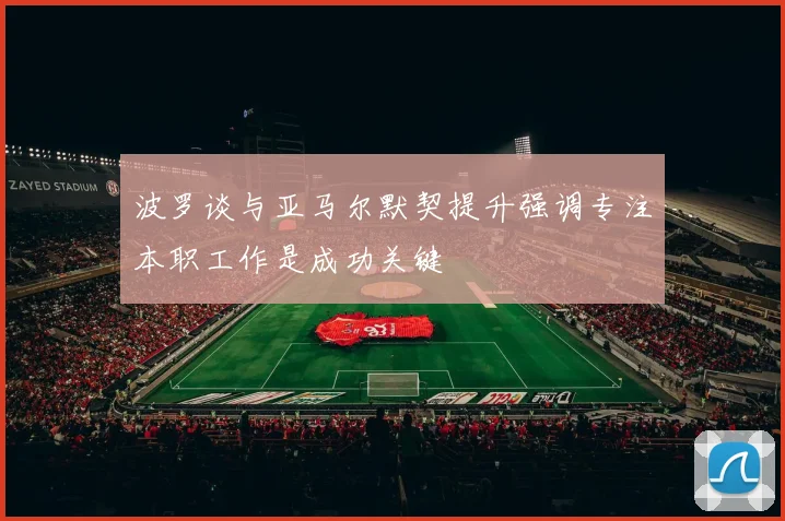 波罗谈与亚马尔默契提升强调专注本职工作是成功关键