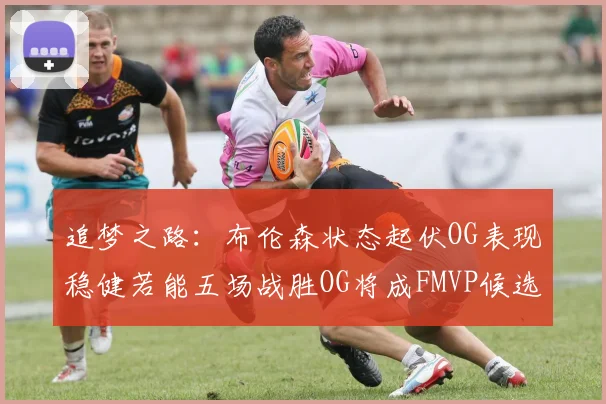 追梦之路：布伦森状态起伏OG表现稳健若能五场战胜OG将成FMVP候选