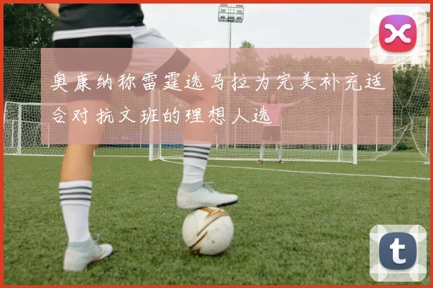 奥康纳称雷霆选马拉为完美补充适合对抗文班的理想人选