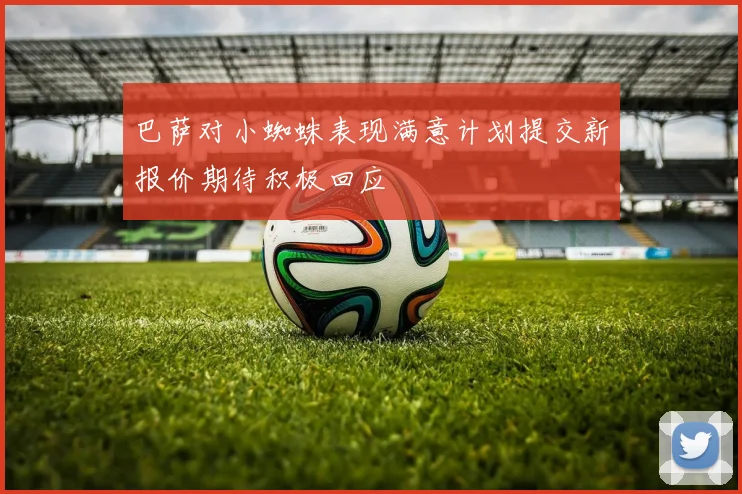 巴萨对小蜘蛛表现满意计划提交新报价期待积极回应