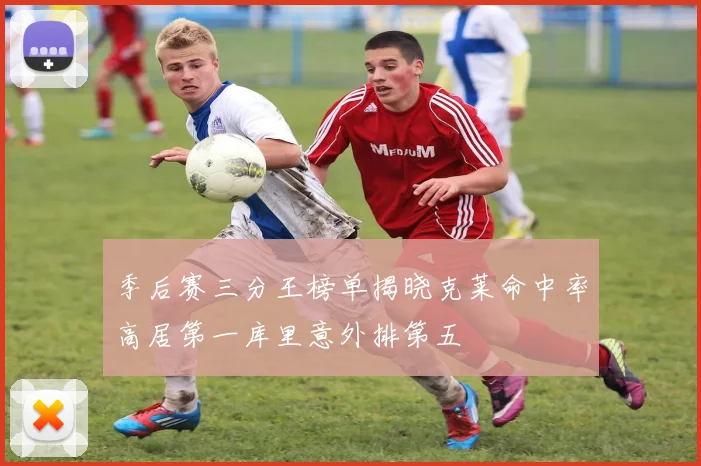 季后赛三分王榜单揭晓克莱命中率高居第一库里意外排第五